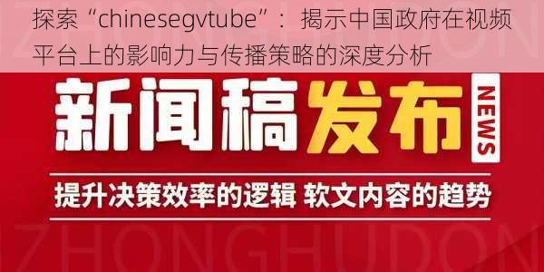 探索“chinesegvtube”：揭示中国政府在视频平台上的影响力与传播策略的深度分析