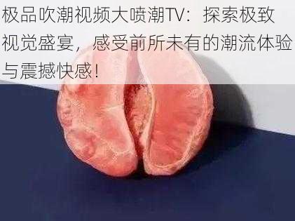 极品吹潮视频大喷潮TV：探索极致视觉盛宴，感受前所未有的潮流体验与震撼快感！