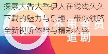 探索大香大香伊人在钱线久久下载的魅力与乐趣，带你领略全新视听体验与精彩内容