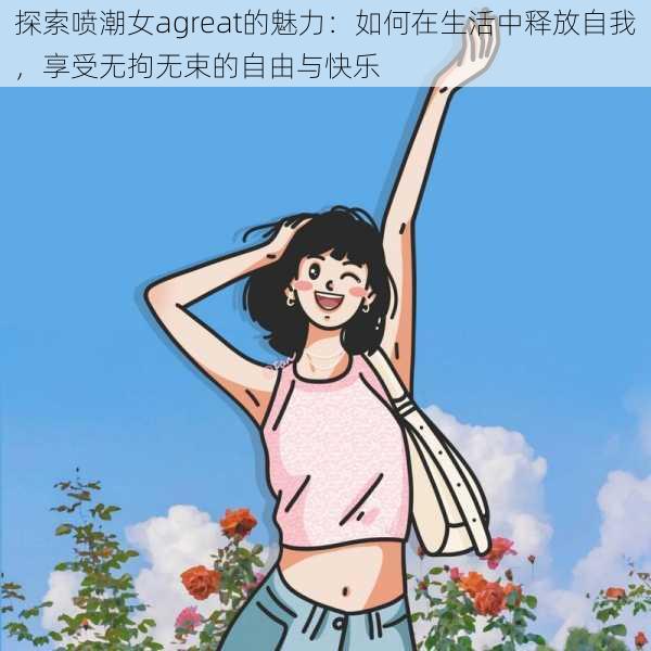 探索喷潮女agreat的魅力：如何在生活中释放自我，享受无拘无束的自由与快乐