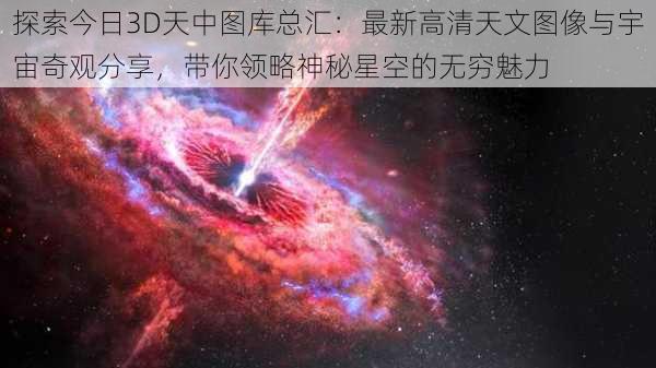 探索今日3D天中图库总汇：最新高清天文图像与宇宙奇观分享，带你领略神秘星空的无穷魅力