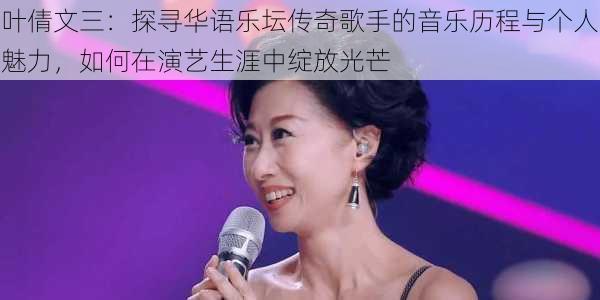 叶倩文三：探寻华语乐坛传奇歌手的音乐历程与个人魅力，如何在演艺生涯中绽放光芒