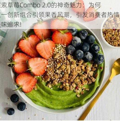 探索草莓Combo 2.0的神奇魅力：为何这一创新组合引领果香风潮，引发消费者热情与美味追求!