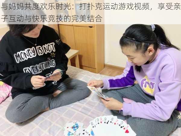 与妈妈共度欢乐时光：打扑克运动游戏视频，享受亲子互动与快乐竞技的完美结合