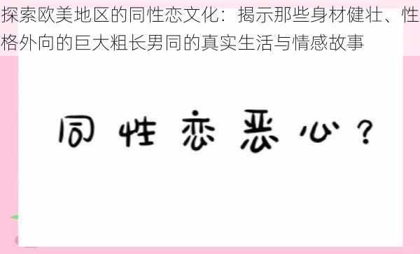 探索欧美地区的同性恋文化：揭示那些身材健壮、性格外向的巨大粗长男同的真实生活与情感故事