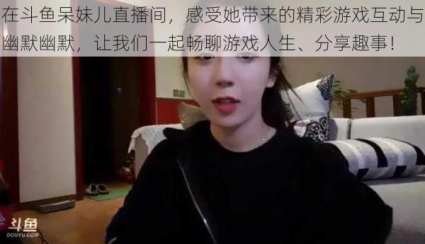 在斗鱼呆妹儿直播间，感受她带来的精彩游戏互动与幽默幽默，让我们一起畅聊游戏人生、分享趣事！