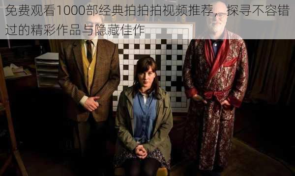 免费观看1000部经典拍拍拍视频推荐，探寻不容错过的精彩作品与隐藏佳作