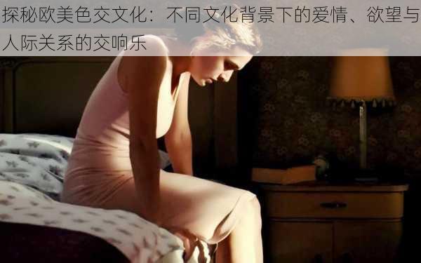 探秘欧美色交文化：不同文化背景下的爱情、欲望与人际关系的交响乐