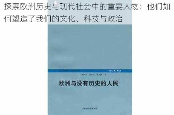 探索欧洲历史与现代社会中的重要人物：他们如何塑造了我们的文化、科技与政治