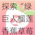 探索“绿巨人榴莲香蕉草莓黄瓜”：一种融合奇幻与美味的水果组合，带你进入前所未有的味觉盛宴之旅