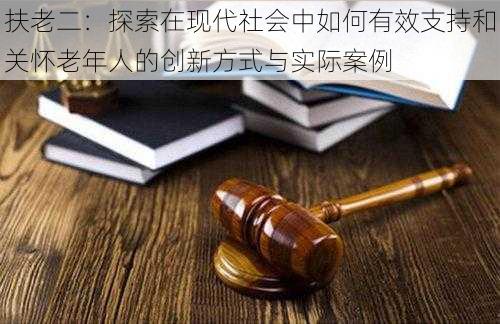 扶老二：探索在现代社会中如何有效支持和关怀老年人的创新方式与实际案例