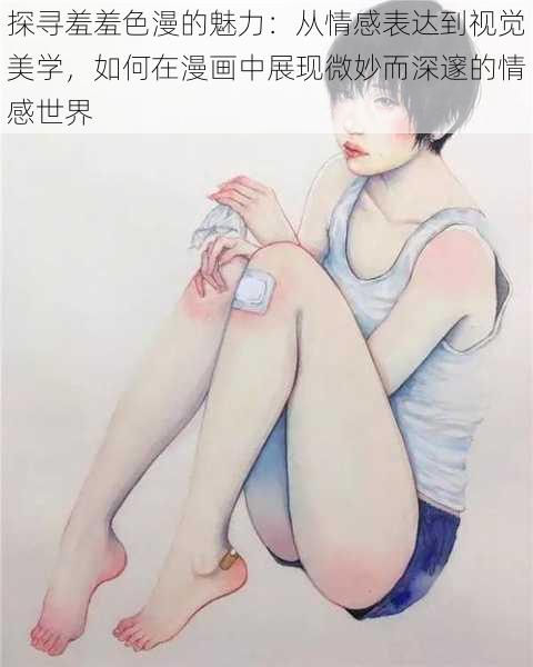 探寻羞羞色漫的魅力：从情感表达到视觉美学，如何在漫画中展现微妙而深邃的情感世界