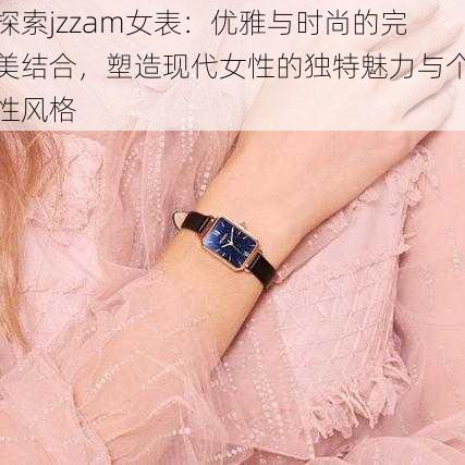 探索jzzam女表：优雅与时尚的完美结合，塑造现代女性的独特魅力与个性风格