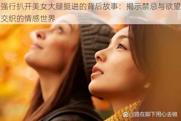 强行扒开美女大腿挺进的背后故事：揭示禁忌与欲望交织的情感世界