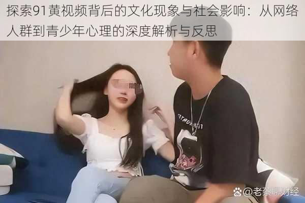 探索91黄视频背后的文化现象与社会影响：从网络人群到青少年心理的深度解析与反思