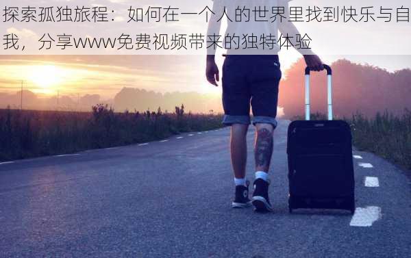 探索孤独旅程：如何在一个人的世界里找到快乐与自我，分享www免费视频带来的独特体验