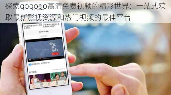 探索gogogo高清免费视频的精彩世界：一站式获取最新影视资源和热门视频的最佳平台