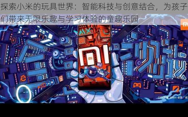 探索小米的玩具世界：智能科技与创意结合，为孩子们带来无限乐趣与学习体验的童趣乐园