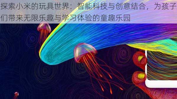 探索小米的玩具世界：智能科技与创意结合，为孩子们带来无限乐趣与学习体验的童趣乐园