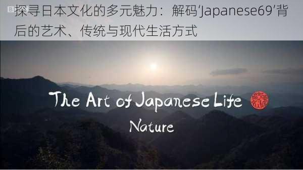 探寻日本文化的多元魅力：解码‘Japanese69’背后的艺术、传统与现代生活方式