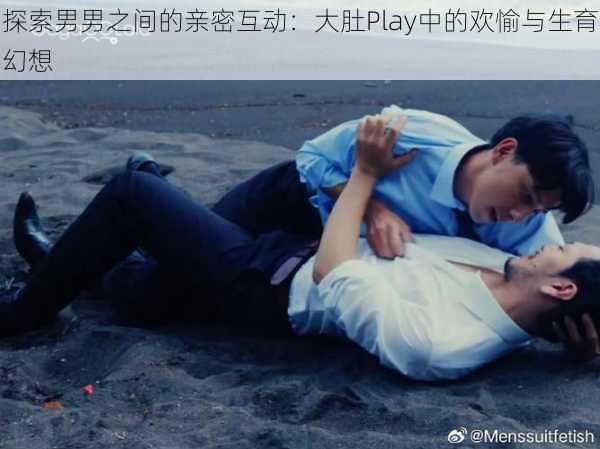 探索男男之间的亲密互动：大肚Play中的欢愉与生育幻想