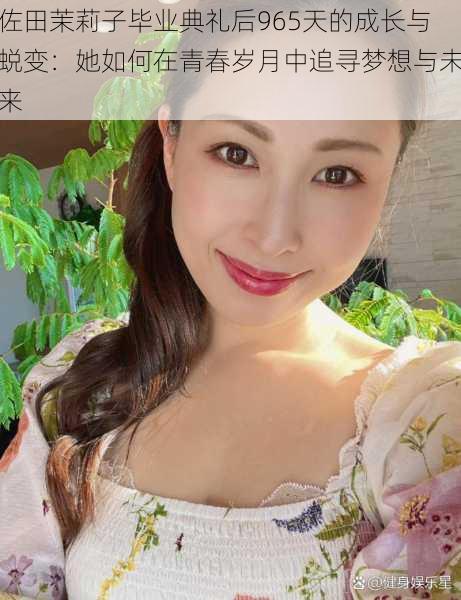 佐田茉莉子毕业典礼后965天的成长与蜕变：她如何在青春岁月中追寻梦想与未来