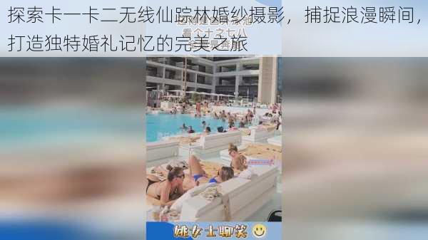 探索卡一卡二无线仙踪林婚纱摄影，捕捉浪漫瞬间，打造独特婚礼记忆的完美之旅