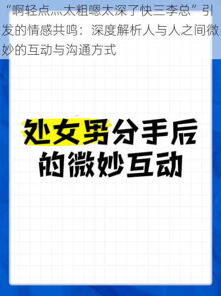 “啊轻点灬太粗嗯太深了快三李总”引发的情感共鸣：深度解析人与人之间微妙的互动与沟通方式