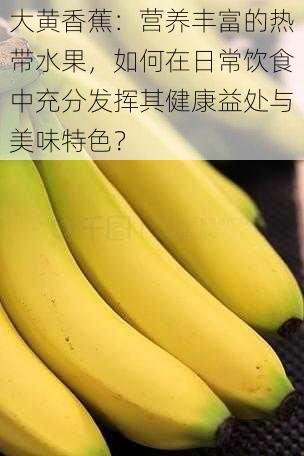 大黄香蕉：营养丰富的热带水果，如何在日常饮食中充分发挥其健康益处与美味特色？