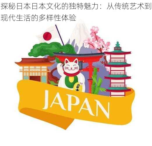 探秘日本日本文化的独特魅力：从传统艺术到现代生活的多样性体验