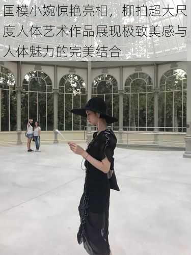 国模小婉惊艳亮相，棚拍超大尺度人体艺术作品展现极致美感与人体魅力的完美结合