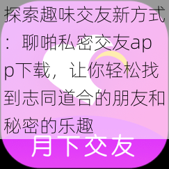 探索趣味交友新方式：聊啪私密交友app下载，让你轻松找到志同道合的朋友和秘密的乐趣