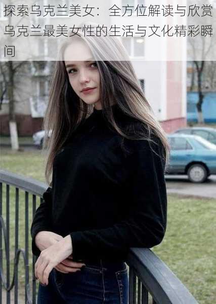 探索乌克兰美女：全方位解读与欣赏乌克兰最美女性的生活与文化精彩瞬间