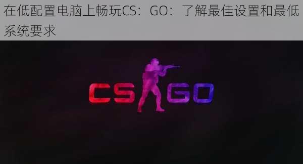 在低配置电脑上畅玩CS：GO：了解最佳设置和最低系统要求