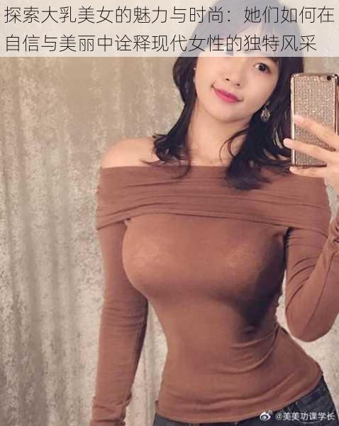 探索大乳美女的魅力与时尚：她们如何在自信与美丽中诠释现代女性的独特风采