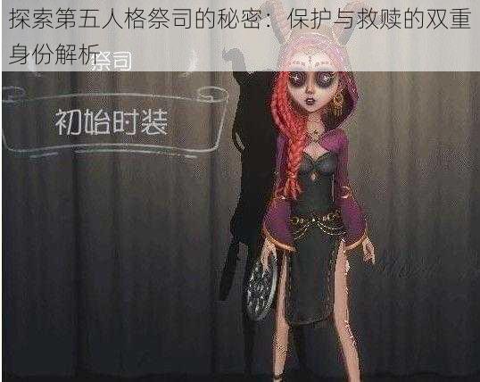 探索第五人格祭司的秘密：保护与救赎的双重身份解析