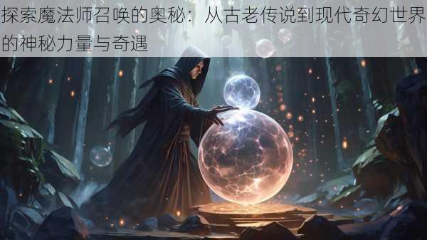 探索魔法师召唤的奥秘：从古老传说到现代奇幻世界的神秘力量与奇遇