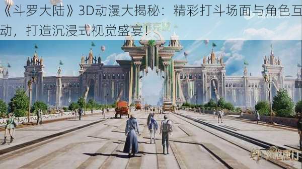 《斗罗大陆》3D动漫大揭秘：精彩打斗场面与角色互动，打造沉浸式视觉盛宴！