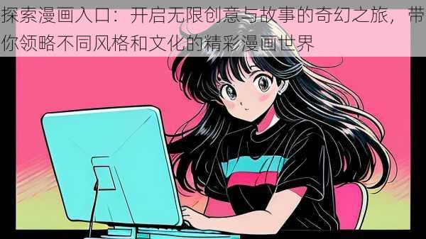 探索漫画入口：开启无限创意与故事的奇幻之旅，带你领略不同风格和文化的精彩漫画世界