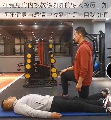 在健身房内被教练啪啪的惊人经历：如何在健身与感情中找到平衡与自我价值