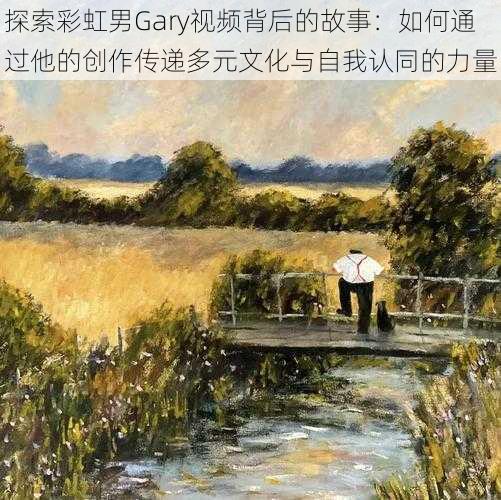 探索彩虹男Gary视频背后的故事：如何通过他的创作传递多元文化与自我认同的力量