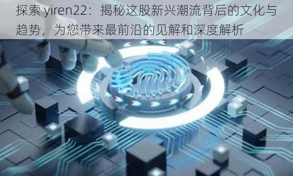 探索 yiren22：揭秘这股新兴潮流背后的文化与趋势，为您带来最前沿的见解和深度解析