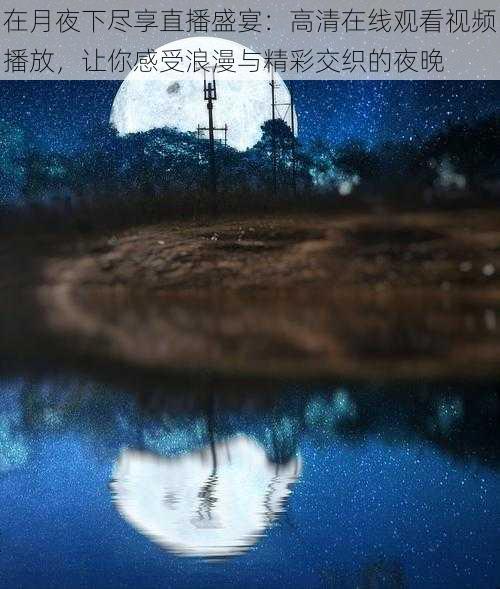 在月夜下尽享直播盛宴：高清在线观看视频播放，让你感受浪漫与精彩交织的夜晚