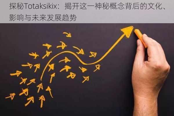 探秘Totaksikix：揭开这一神秘概念背后的文化、影响与未来发展趋势