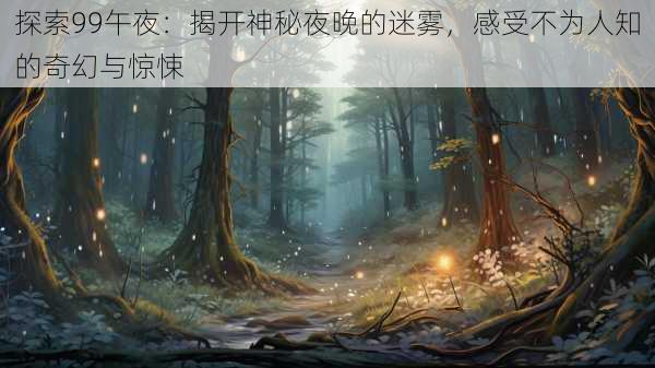 探索99午夜：揭开神秘夜晚的迷雾，感受不为人知的奇幻与惊悚