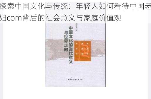 探索中国文化与传统：年轻人如何看待中国老妇com背后的社会意义与家庭价值观