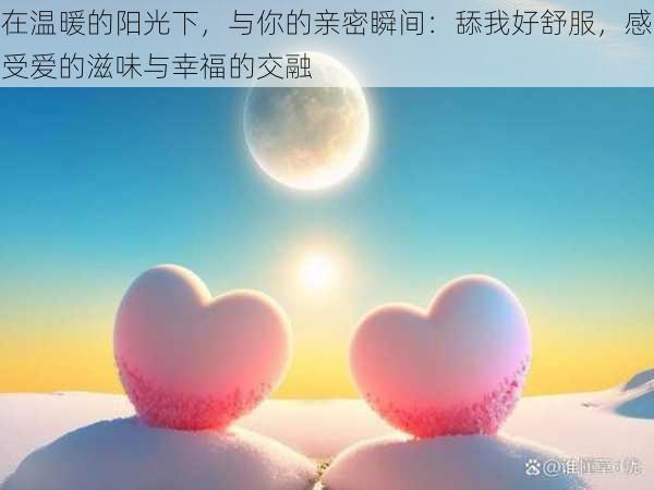 在温暖的阳光下，与你的亲密瞬间：舔我好舒服，感受爱的滋味与幸福的交融