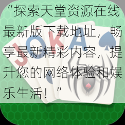 “探索天堂资源在线最新版下载地址，畅享最新精彩内容，提升您的网络体验和娱乐生活！”