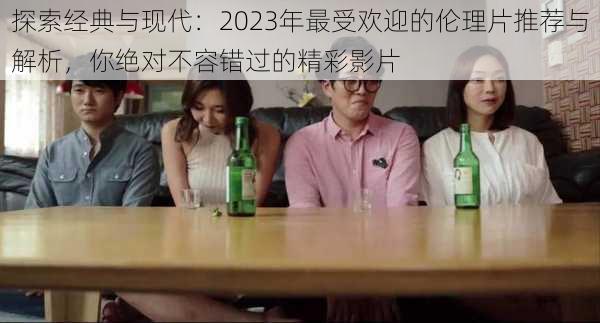 探索经典与现代：2023年最受欢迎的伦理片推荐与解析，你绝对不容错过的精彩影片