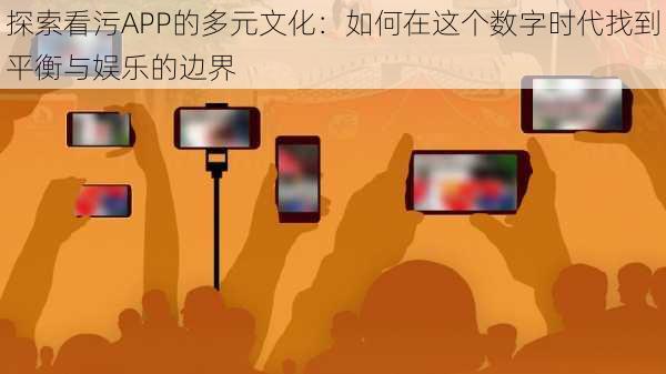 探索看污APP的多元文化：如何在这个数字时代找到平衡与娱乐的边界